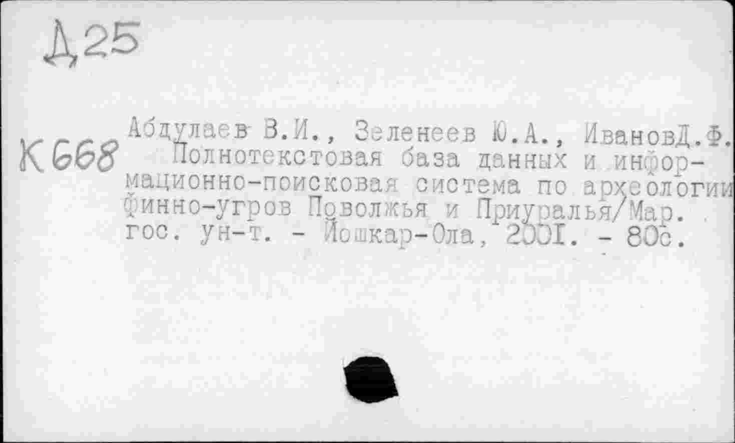 ﻿
Абдулаев-3.И., Зеленеев Ю.А., ИвановД.Ф.
Полнотекстовая база данных и информационно-поисковая система по археологии финно-угров Поволжья и Приуоалья/Мар. . гос. ун-т. - Йошкар-Ола, 2001. -80с.